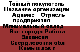 Тайный покупатель › Название организации ­ Адамас › Отрасль предприятия ­ PR › Минимальный оклад ­ 1 - Все города Работа » Вакансии   . Свердловская обл.,Камышлов г.